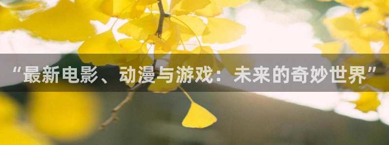 天美娱乐网页登录入口官网：“最新电影、动漫与游戏：未来的奇妙