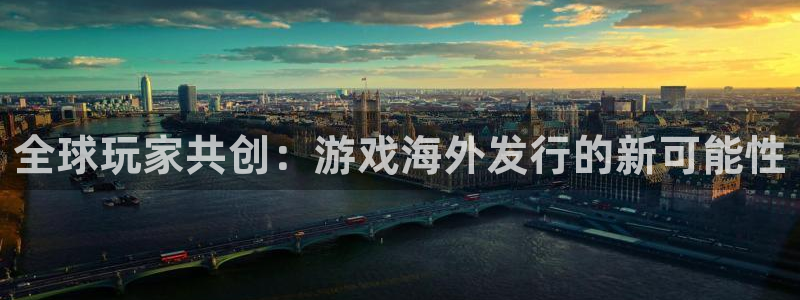 天美娱乐4开户：全球玩家共创：游戏海外发行的新可能性