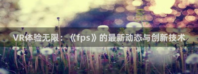 天美娱乐平台登录入口：VR体验无限：《fps》的最新动态与创