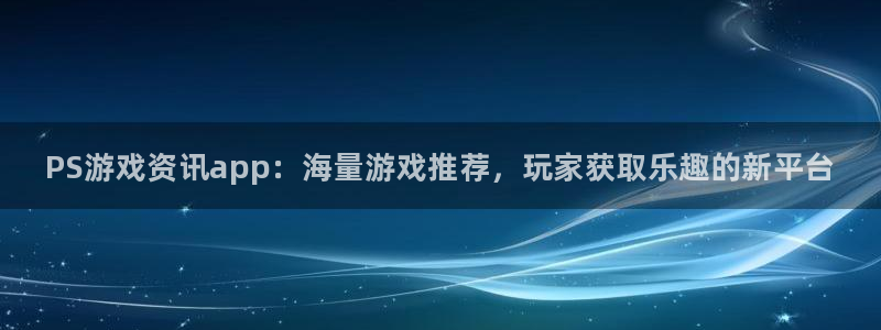 天美娱乐注册登录：PS游戏资讯app：海量游戏推荐，玩家获取