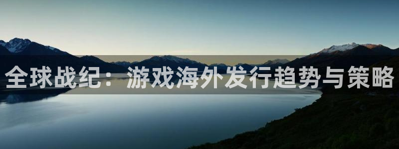 天美娱乐平台官网注册：全球战纪：游戏海外发行趋势与策略