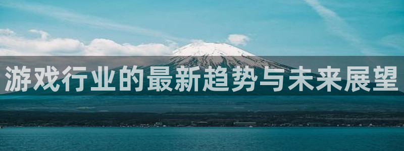 天美娱乐下载：游戏行业的最新趋势与未来展望