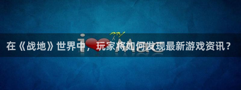 天美娱乐平台：在《战地》世界中，玩家将如何发现最新游戏资讯？